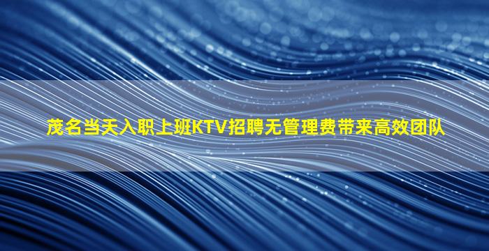 茂名当天入职上班KTV招聘无管理费带来高效团队